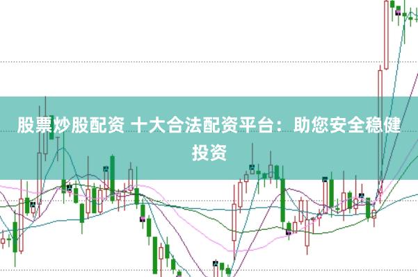 股票炒股配资 十大合法配资平台：助您安全稳健投资