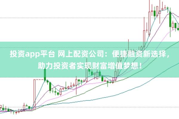 投资app平台 网上配资公司：便捷融资新选择，助力投资者实现财富增值梦想！