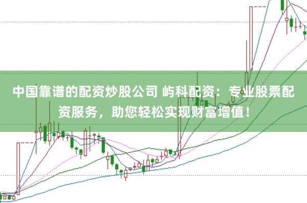 中国靠谱的配资炒股公司 屿科配资：专业股票配资服务，助您轻松实现财富增值！