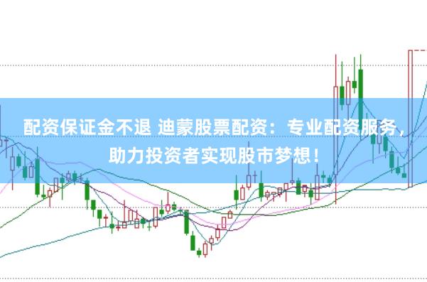 配资保证金不退 迪蒙股票配资：专业配资服务，助力投资者实现股市梦想！