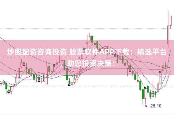 炒股配资咨询投资 股票软件APP下载：精选平台，助您投资决策！