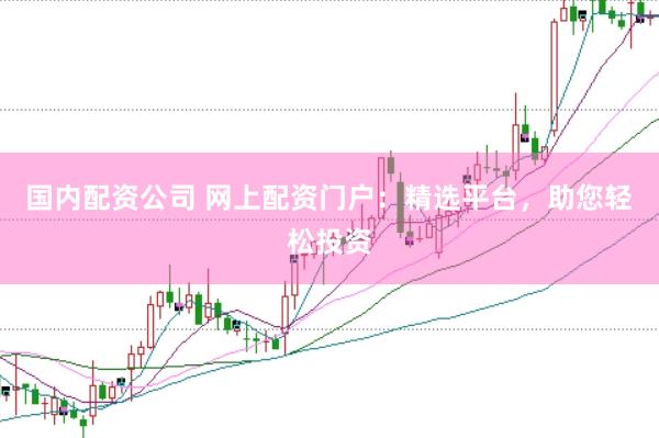 国内配资公司 网上配资门户：精选平台，助您轻松投资