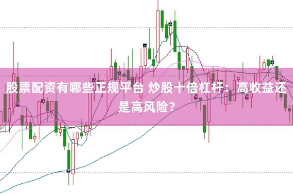 股票配资有哪些正规平台 炒股十倍杠杆：高收益还是高风险？