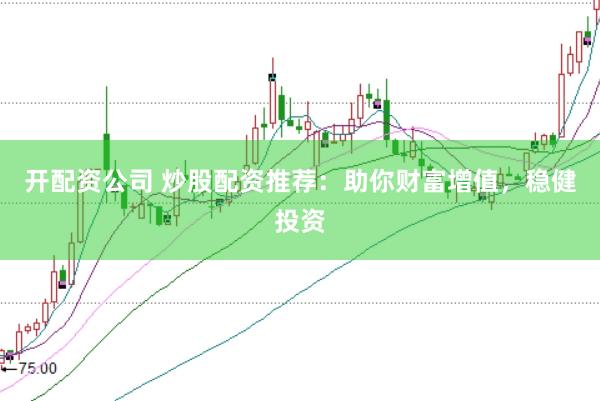 开配资公司 炒股配资推荐:助你财富增值,稳健投资