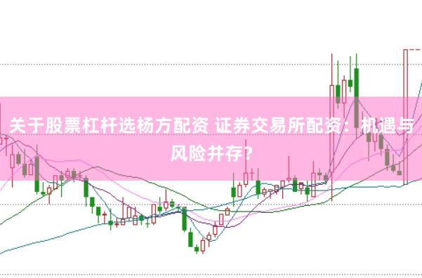 关于股票杠杆选杨方配资 证券交易所配资:机遇与风险并存?