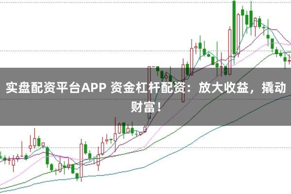 实盘配资平台APP 资金杠杆配资:放大收益,撬动财富!