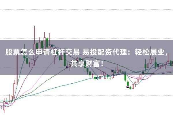股票怎么申请杠杆交易 易投配资代理:轻松展业,共享财富!