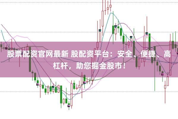 股票配资官网最新 股配资平台:安全、便捷、高杠杆,助您掘金股市!