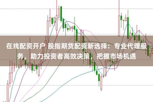 在线配资开户 股指期货配资新选择:专业代理服务,助力投资者高效决策,把握市场机遇