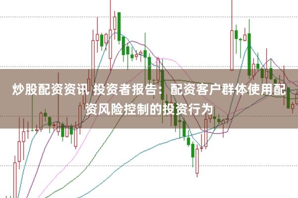 炒股配资资讯 投资者报告:配资客户群体使用配资风险控制的投资行为