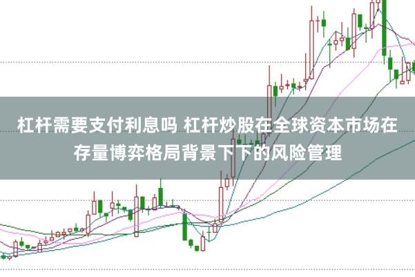 杠杆需要支付利息吗 杠杆炒股在全球资本市场在存量博弈格局背景下下的风险管理