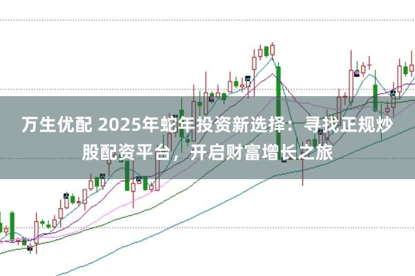 万生优配 2025年蛇年投资新选择:寻找正规炒股配资平台,开启财富增长之旅