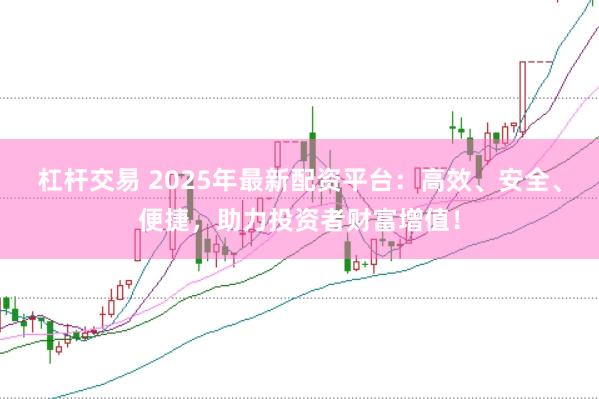 杠杆交易 2025年最新配资平台:高效、安全、便捷,助力投资者财富增值!