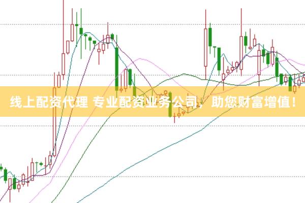 线上配资代理 专业配资业务公司,助您财富增值!