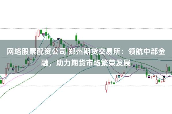 网络股票配资公司 郑州期货交易所：领航中部金融，助力期货市场繁荣发展