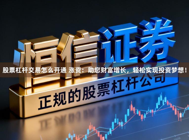 股票杠杆交易怎么开通 涨资:助您财富增长,轻松实现投资梦想!