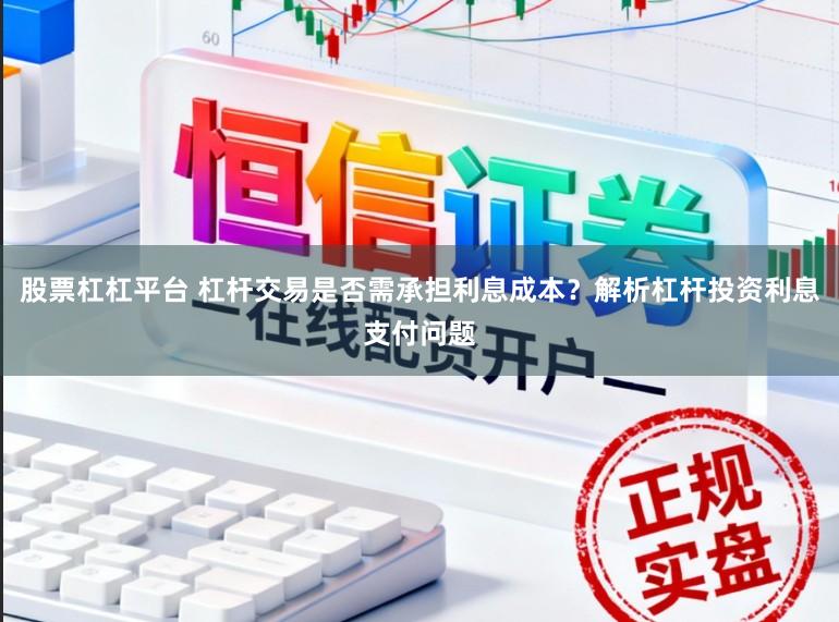 股票杠杠平台 杠杆交易是否需承担利息成本?解析杠杆投资利息支付问题