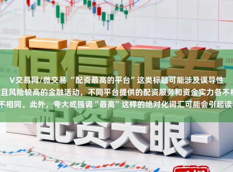 V交易网/微交易 “配资最高的平台”这类标题可能涉及误导性信息,因为配资是一个相对复杂且风险较高的金融活动,不同平台提供的配资服务和资金实力各不相同。此外,夸大或强调“最高”这样的绝对化词汇可能会引起读者的误解和不必要的风险暴露。