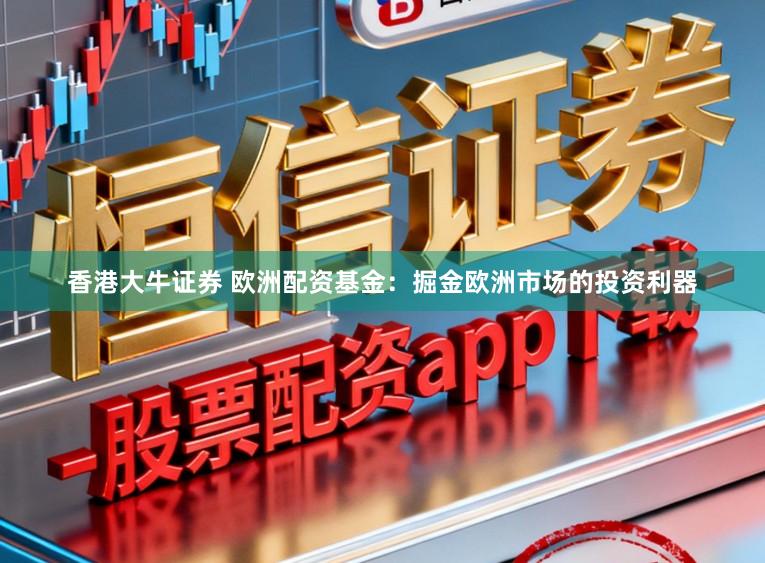 香港大牛证券 欧洲配资基金：掘金欧洲市场的投资利器