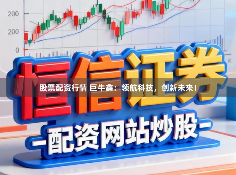 股票配资行情 巨牛鑫：领航科技，创新未来！