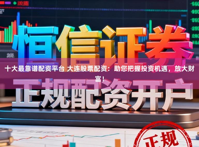 十大最靠谱配资平台 大连股票配资：助您把握投资机遇，放大财富！