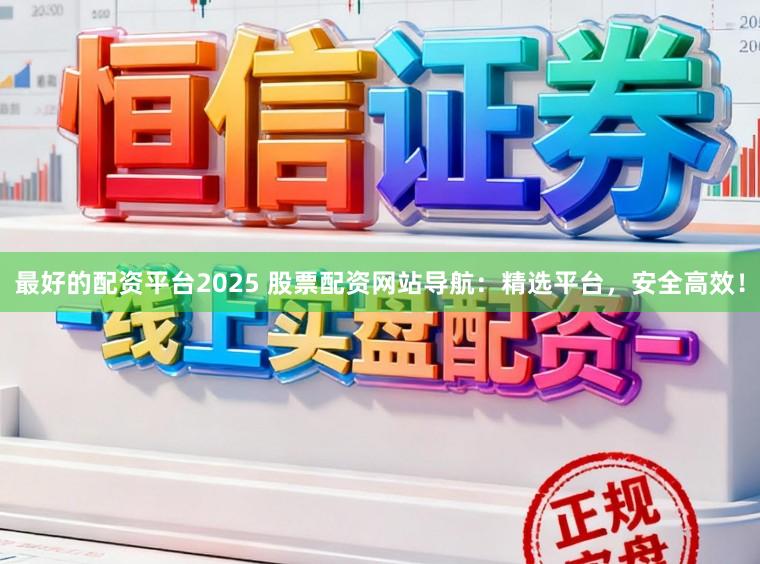 最好的配资平台2025 股票配资网站导航：精选平台，安全高效！