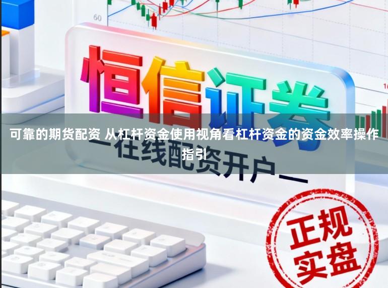 可靠的期货配资 从杠杆资金使用视角看杠杆资金的资金效率操作指引