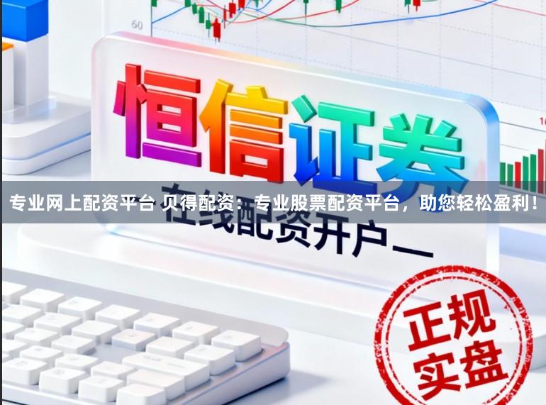 专业网上配资平台 贝得配资：专业股票配资平台，助您轻松盈利！