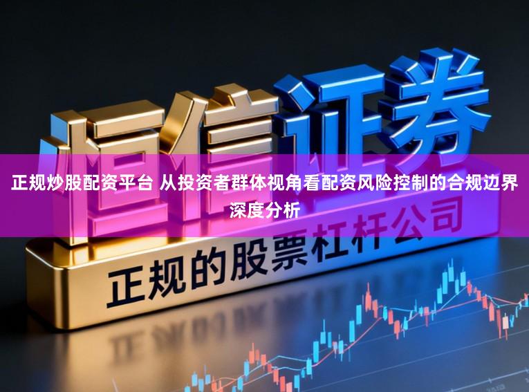 正规炒股配资平台 从投资者群体视角看配资风险控制的合规边界深度分析