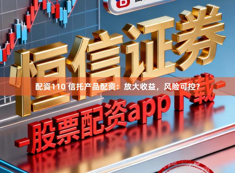 配资110 信托产品配资:放大收益,风险可控?