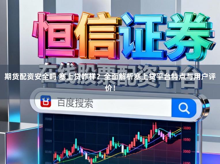 期货配资安全吗 塞上贷咋样?全面解析塞上贷平台特点与用户评价!
