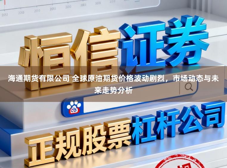 海通期货有限公司 全球原油期货价格波动剧烈,市场动态与未来走势分析