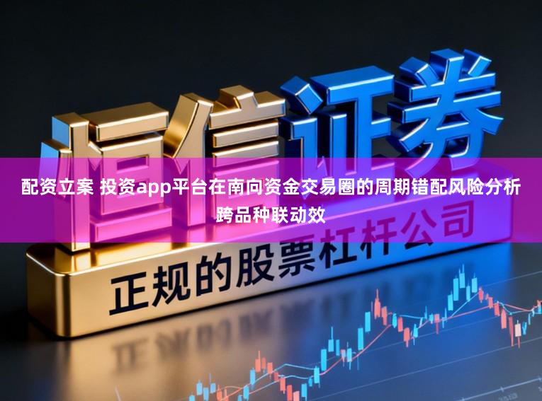 配资立案 投资app平台在南向资金交易圈的周期错配风险分析跨品种联动效