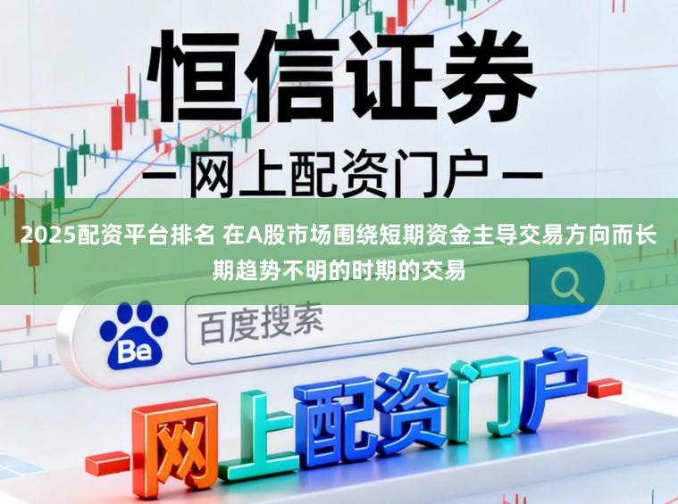 2025配资平台排名 在A股市场围绕短期资金主导交易方向而长期趋势不明的时期的交易