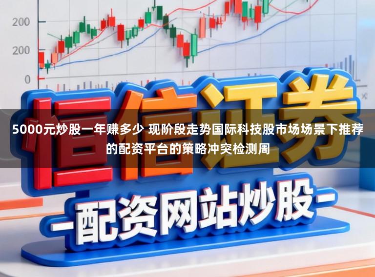 5000元炒股一年赚多少 现阶段走势国际科技股市场场景下推荐的配资平台的策略冲突检测周