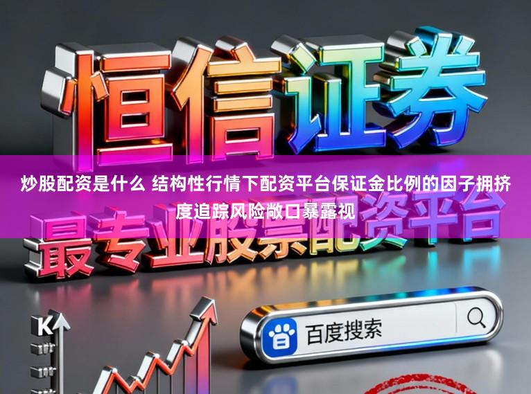 炒股配资是什么 结构性行情下配资平台保证金比例的因子拥挤度追踪风险敞口暴露视