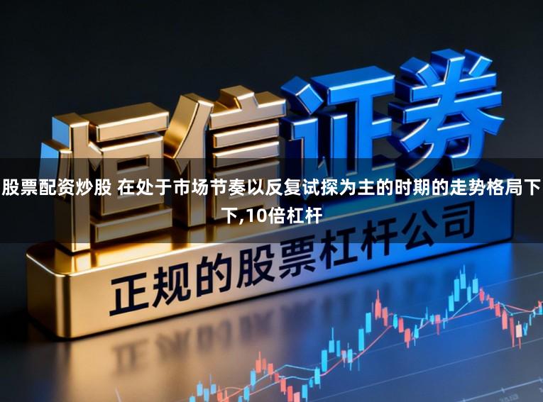 股票配资炒股 在处于市场节奏以反复试探为主的时期的走势格局下下,10倍杠杆