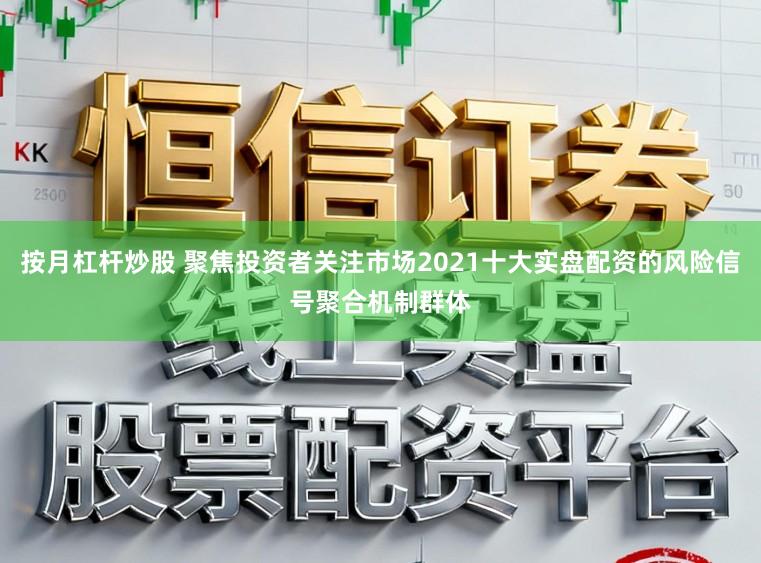 按月杠杆炒股 聚焦投资者关注市场2021十大实盘配资的风险信号聚合机制群体
