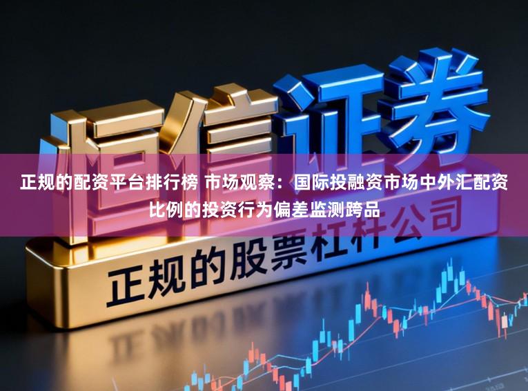 正规的配资平台排行榜 市场观察：国际投融资市场中外汇配资比例的投资行为偏差监测跨品