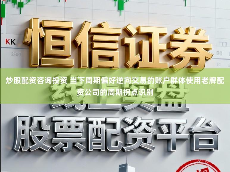 炒股配资咨询投资 当下周期偏好逆向交易的账户群体使用老牌配资公司的周期拐点识别