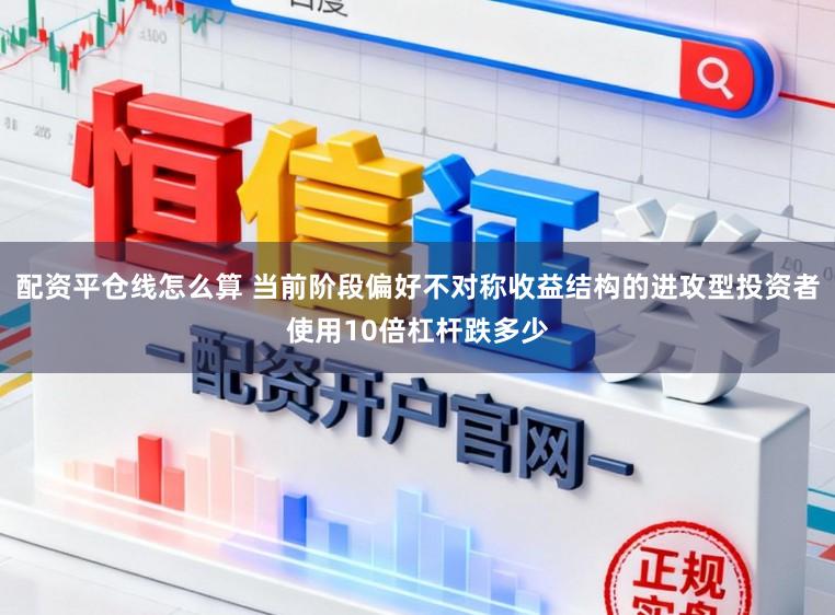 配资平仓线怎么算 当前阶段偏好不对称收益结构的进攻型投资者使用10倍杠杆跌多少