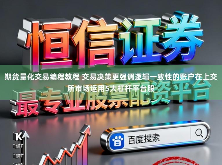 期货量化交易编程教程 交易决策更强调逻辑一致性的账户在上交所市场运用5大杠杆平台股