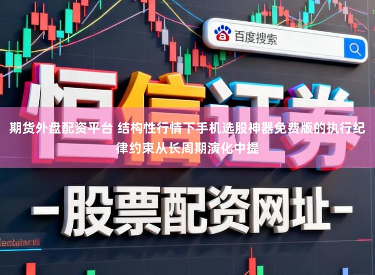 期货外盘配资平台 结构性行情下手机选股神器免费版的执行纪律约束从长周期演化中提
