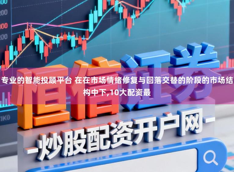 专业的智能投顾平台 在在市场情绪修复与回落交替的阶段的市场结构中下，10大配资最