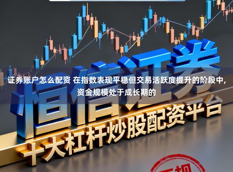证券账户怎么配资 在指数表现平稳但交易活跃度提升的阶段中，资金规模处于成长期的