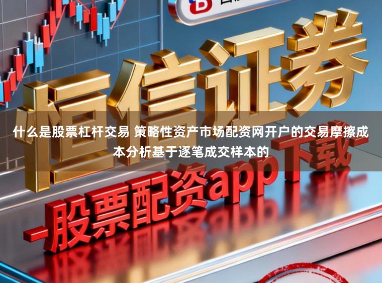 什么是股票杠杆交易 策略性资产市场配资网开户的交易摩擦成本分析基于逐笔成交样本的