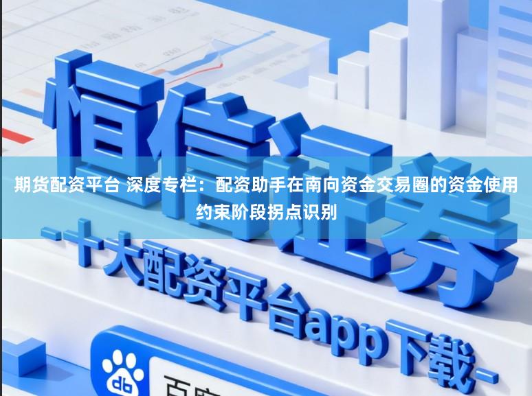 期货配资平台 深度专栏：配资助手在南向资金交易圈的资金使用约束阶段拐点识别
