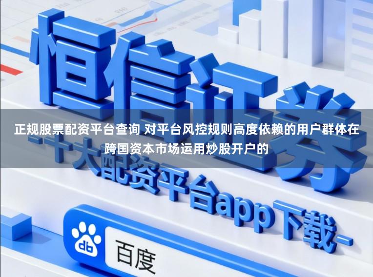 正规股票配资平台查询 对平台风控规则高度依赖的用户群体在跨国资本市场运用炒股开户的