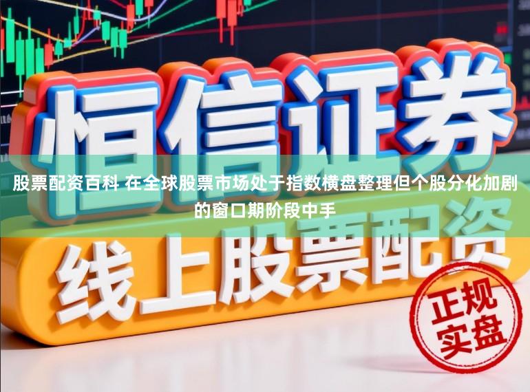 股票配资百科 在全球股票市场处于指数横盘整理但个股分化加剧的窗口期阶段中手