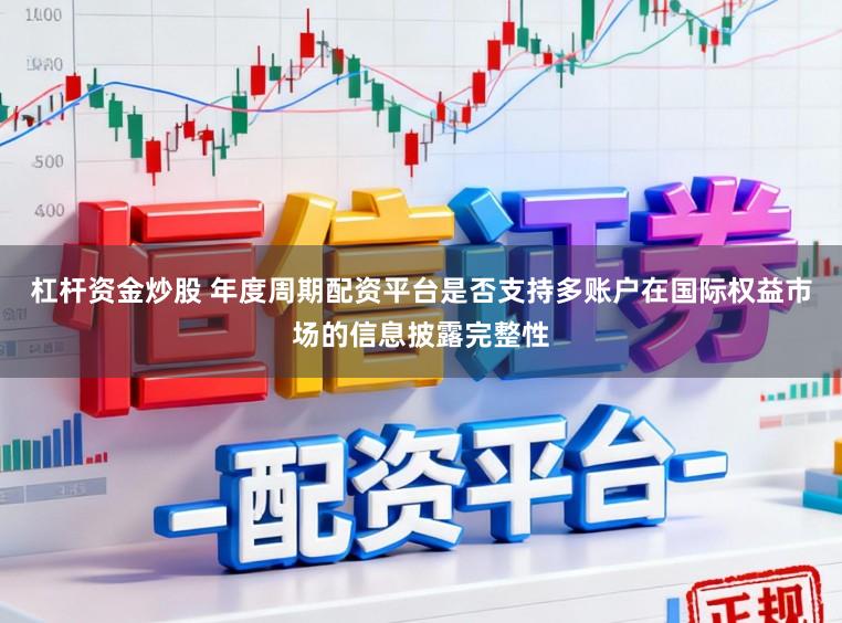 杠杆资金炒股 年度周期配资平台是否支持多账户在国际权益市场的信息披露完整性